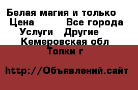 Белая магия и только. › Цена ­ 100 - Все города Услуги » Другие   . Кемеровская обл.,Топки г.